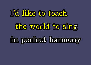 Fd like to teach

the world to sing

in perfect harmony