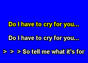 Do I have to cry for you...

Do I have to cry for you...

So tell me what it's for