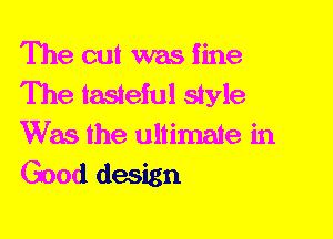The cut was fine
The tasteful style
Was the ultimate in
Good design