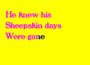 He Knew his
Sheepskin days
Were gone