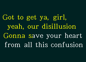 Got to get ya, girl,
yeah, our disillusion
Gonna save your heart
from all this confusion