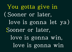 You gotta give in
(Sooner or later,

love is gonna let ya)
Sooner or later,

love is gonna win,

love is gonna win I