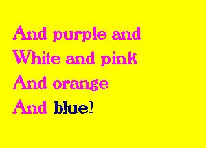 And purple and
White and pink

And orange
And blue!