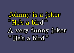 Johnny is a joker
H63 a bird

A very funny joker
(( Hds a bird ))