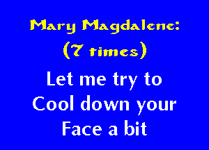 Mary Magdalena
(7 times)

Let me try to
Cool down your
Face 3 bit