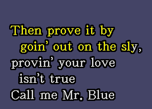 Then prove it by
goin out on the sly,

provin, your love
isnk true

Call me Mr. Blue