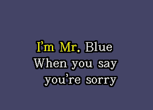 Fm Mr. Blue

When you say
youTe sorry
