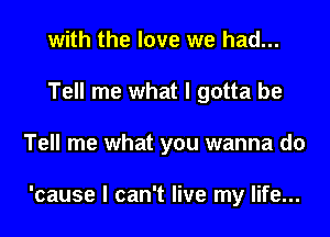 with the love we had...
Tell me what I gotta be

Tell me what you wanna do

'cause I can't live my life...