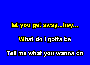 let you get away...hey...

What do I gotta be

Tell me what you wanna do