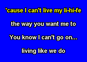 'cause I can't live my li-hi-fe

the way you want me to

You know I can't go on...

living like we do