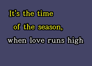 IVS the time

of the season,

when love runs high