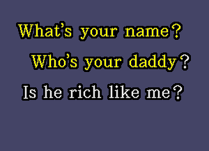 Whafs your name?

ths your daddy?

Is he rich like me?