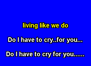 living like we do

Do I have to cry..for you...

Do I have to cry for you ......