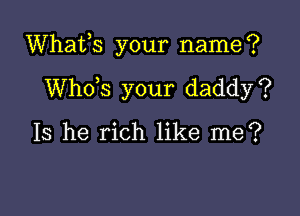Whafs your name?

ths your daddy?

Is he rich like me?