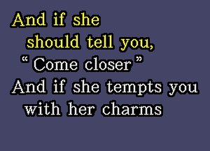 And if she
should tell you,
Come closer )

And if she tempts you
With her charms