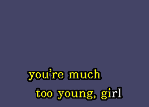 you re much

too young, girl