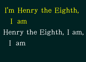 Fm Henry the Eighth,
I am

Henry the Eighth, I am,
I am