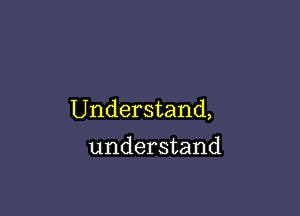 Understand,
understand