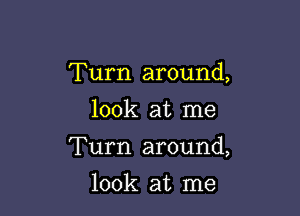 Turn around,

look at me

Turn around,

look at me