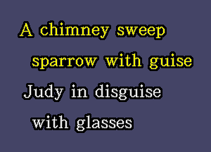 A chimney sweep

sparrow With guise
Judy in disguise

With glasses