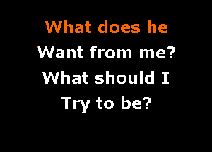 What does he
Want from me?

What should I
Try to be?