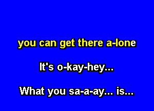 you can get there a-lone

It's o-kay-hey...

What you sa-a-ay... is...