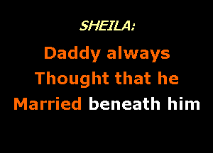 SHEILA
Daddy always

Thought that he
Married beneath him