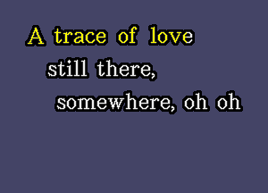 A trace of love
still there,

somewhere, oh oh