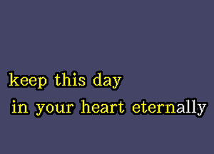 keep this day

in your heart eternally