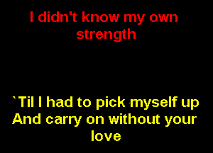 I didn't know my own
strength

T I had to pick myself up
And carry on without your
love