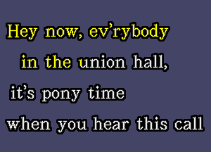 Hey now, exfrybody

in the union hall,

ifs pony time

When you hear this call