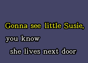 Gonna see little Susie,

you know

she lives next door