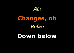 AL.'

Changes, oh

Bebe.'
Down below