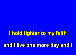 I hold tighter to my faith

and I live one more day and l