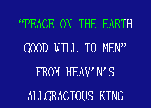 PEACE ON THE EARTH
GOOD WILL T0 MEN
FROM HEAV N S

ALLGRACIOUS KING l