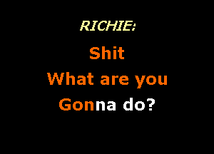 RICHIE
s h i t

What are you
Gonna do?