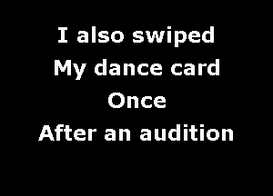 I also swiped
My dance card

Once
After an audition