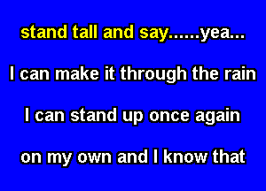 stand tall and say ...... yea...
I can make it through the rain
I can stand up once again

on my own and I know that