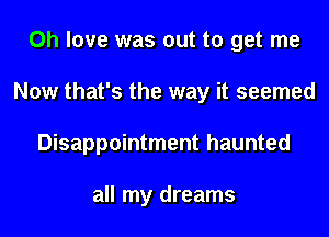 0h love was out to get me
Now that's the way it seemed
Disappointment haunted

all my dreams