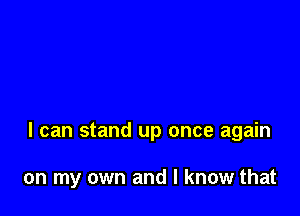 I can stand up once again

on my own and I know that