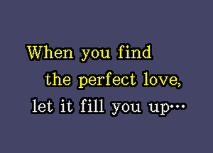 When you f ind

the perfect love,

let it fill you upm