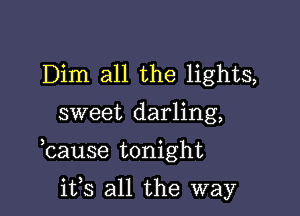 Dim all the lights,

sweet darling,

lcause tonight

its all the way