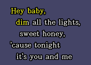 Hey baby,
dim all the lights,

sweet honey,

bause tonight

ifs you and me