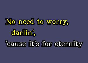No need to worry,
darlini

bause ifs for eternity