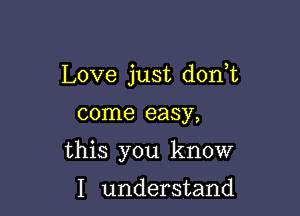 Love just don,t

come easy,

this you know

I understand