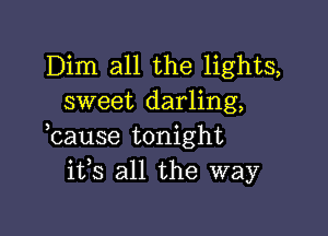 Dim all the lights,
sweet darling,

lcause tonight
itls all the way