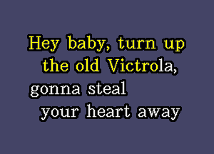 Hey baby, turn up
the 01d Victrola,

gonna steal
your heart away