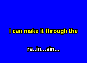 I can make it through the

ra..in...ain...