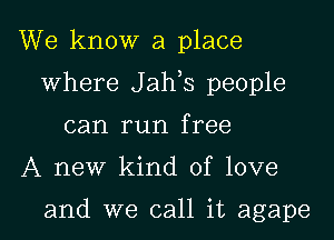 We know a place

where J ah s people

can run free

A new kind of love

and we call it agape