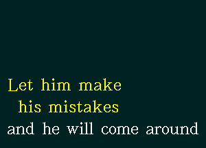 Let him make
his mistakes
and he will come around